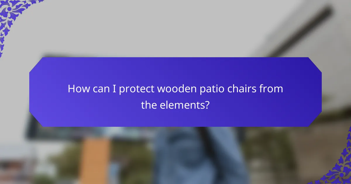 How can I protect wooden patio chairs from the elements?