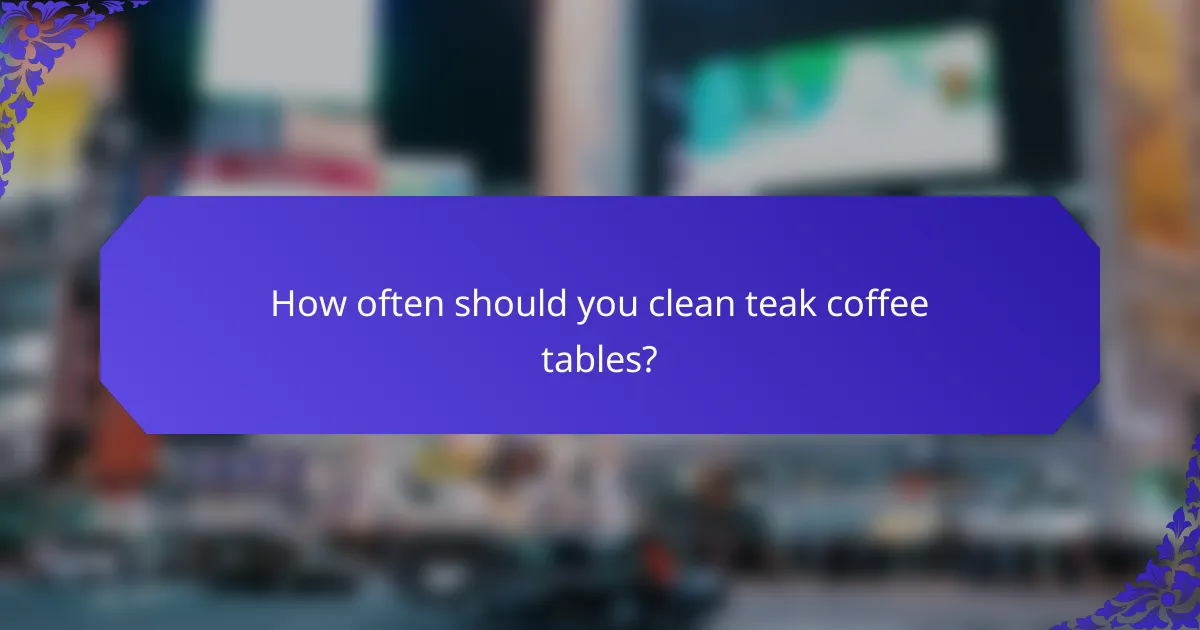 How often should you clean teak coffee tables?