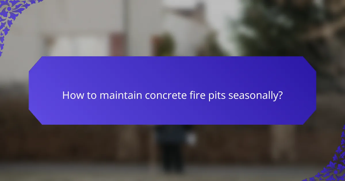 How to maintain concrete fire pits seasonally?
