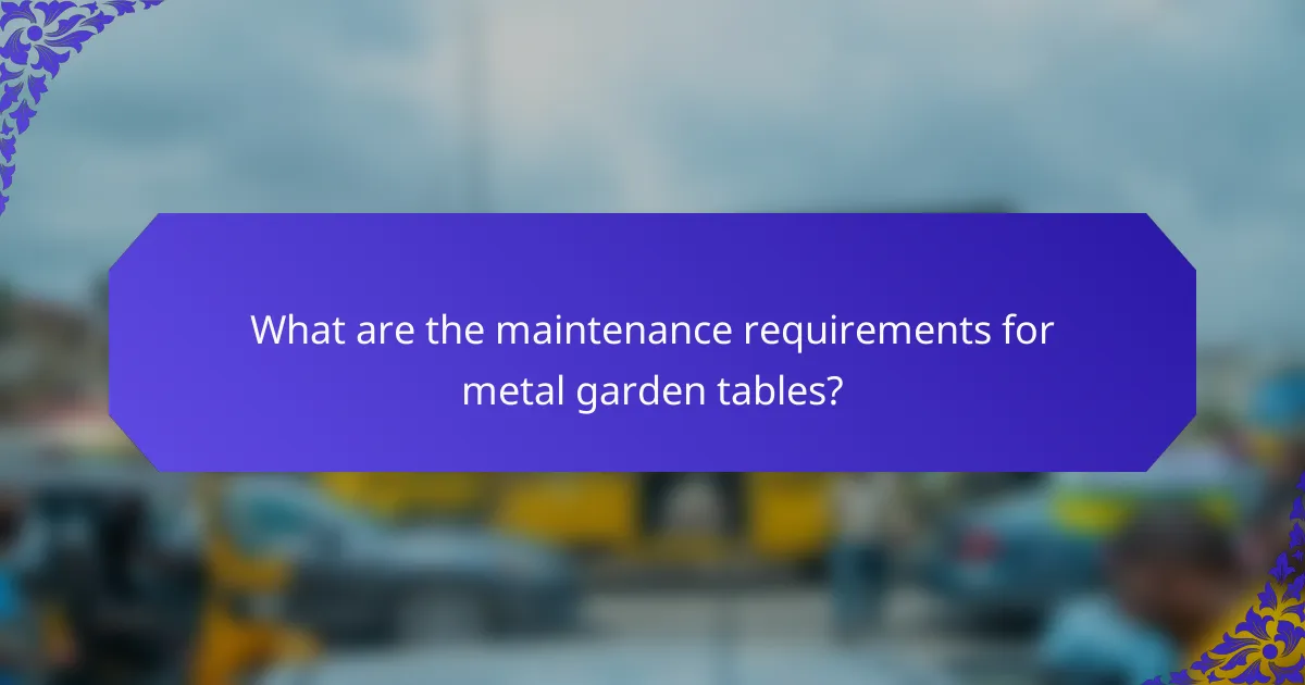 What are the maintenance requirements for metal garden tables?