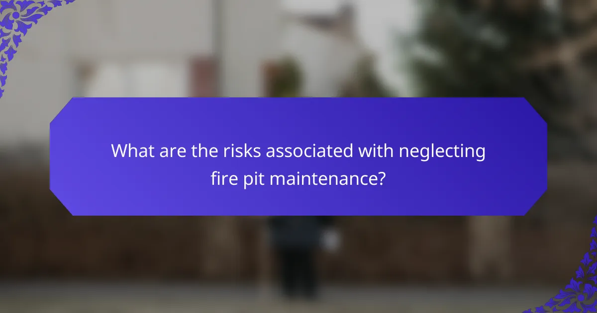What are the risks associated with neglecting fire pit maintenance?