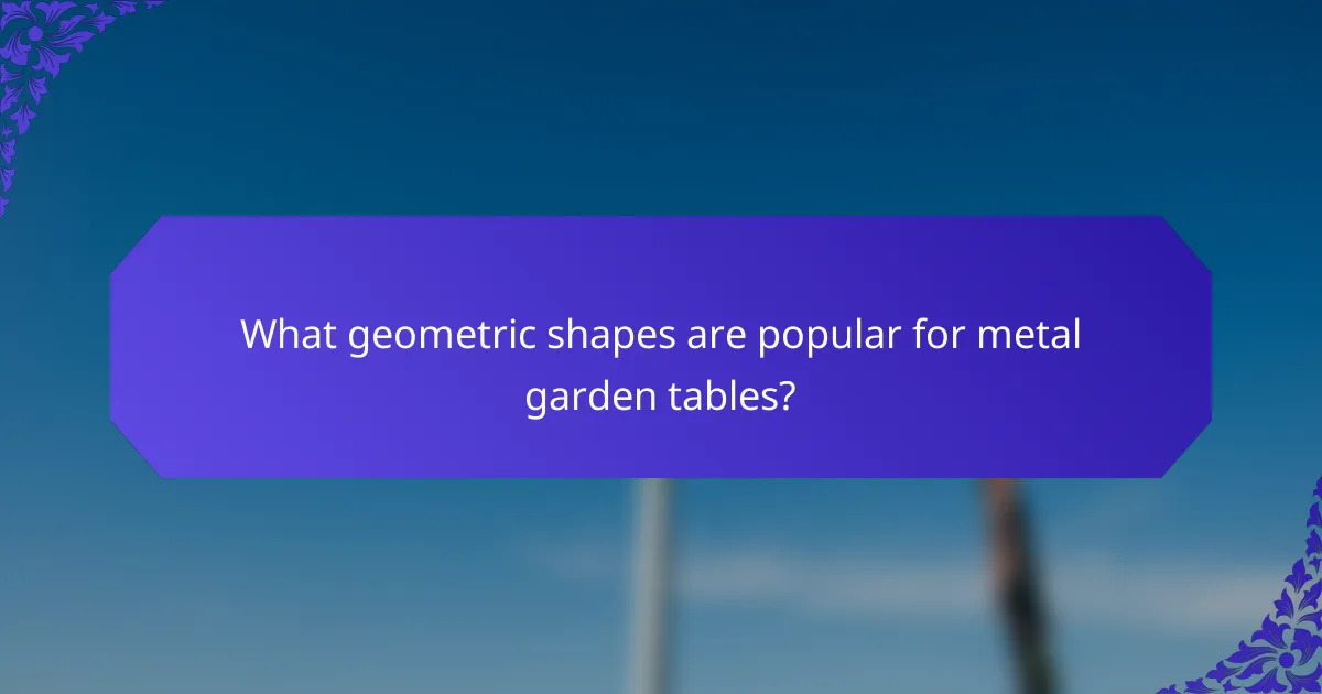 What geometric shapes are popular for metal garden tables?